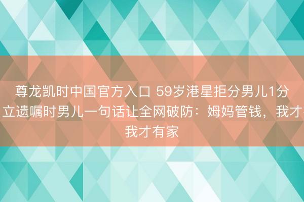 尊龙凯时中国官方入口 59岁港星拒分男儿1分钱！立遗嘱时男儿一句话让全网破防：姆妈管钱，我才有家