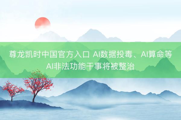 尊龙凯时中国官方入口 AI数据投毒、AI算命等AI非法功能干事将被整治