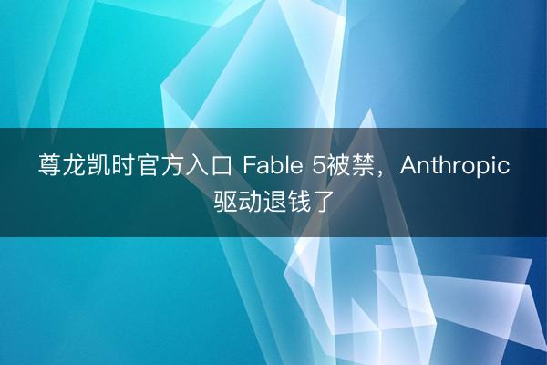 尊龙凯时官方入口 Fable 5被禁，Anthropic驱动退钱了