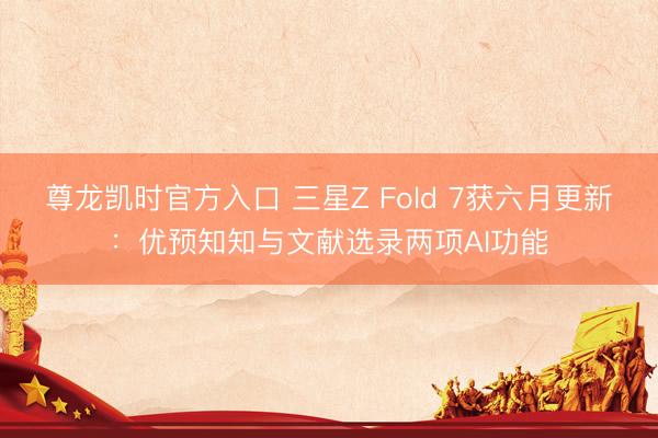 尊龙凯时官方入口 三星Z Fold 7获六月更新：优预知知与文献选录两项AI功能