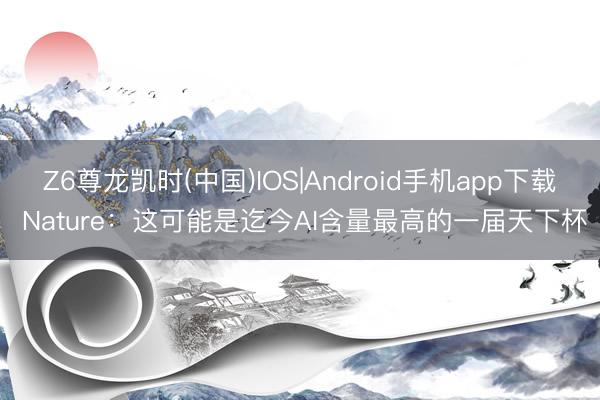 Z6尊龙凯时(中国)IOS|Android手机app下载 Nature：这可能是迄今AI含量最高的一届天下杯