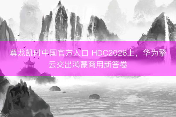 尊龙凯时中国官方入口 HDC2026上，华为擎云交出鸿蒙商用新答卷