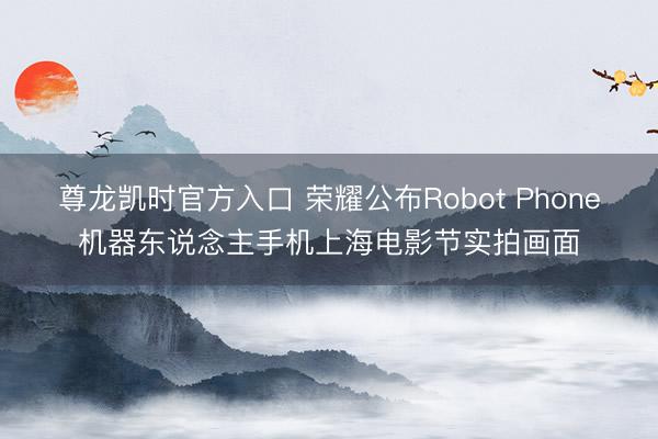 尊龙凯时官方入口 荣耀公布Robot Phone机器东说念主手机上海电影节实拍画面