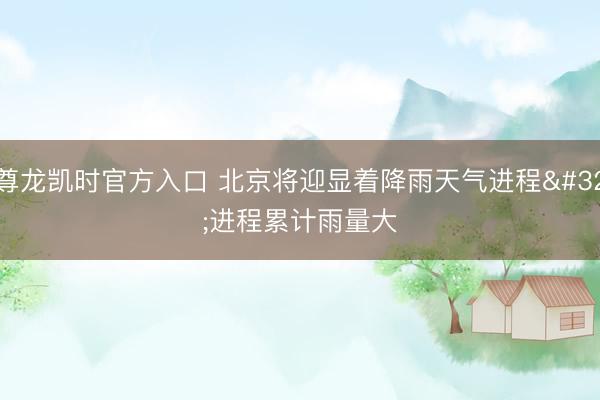 尊龙凯时官方入口 北京将迎显着降雨天气进程 进程累计雨量大