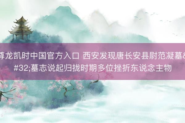 尊龙凯时中国官方入口 西安发现唐长安县尉范凝墓 墓志说起归拢时期多位挫折东说念主物