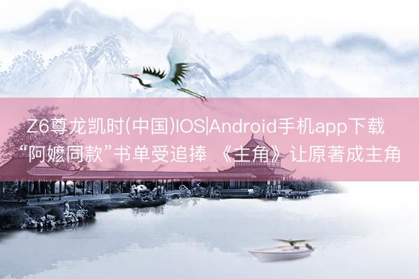 Z6尊龙凯时(中国)IOS|Android手机app下载 “阿嬷同款”书单受追捧 《主角》让原著成主角