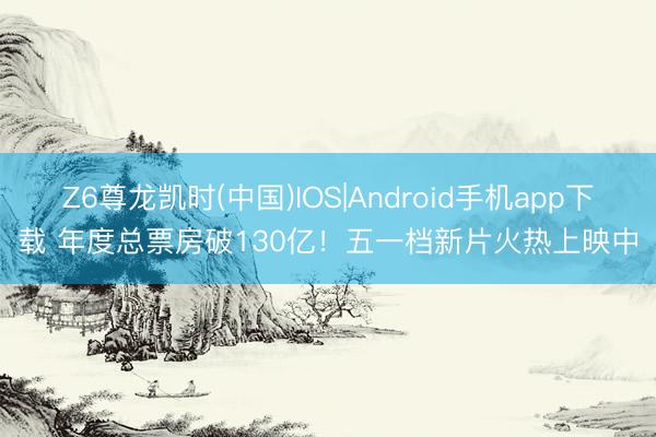 Z6尊龙凯时(中国)IOS|Android手机app下载 年度总票房破130亿！五一档新片火热上映中