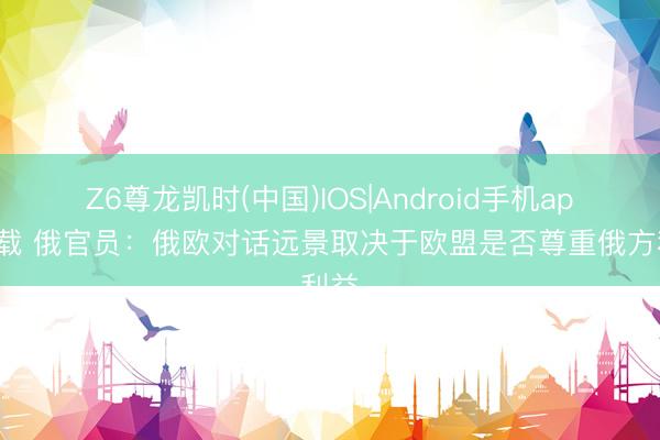 Z6尊龙凯时(中国)IOS|Android手机app下载 俄官员：俄欧对话远景取决于欧盟是否尊重俄方利益