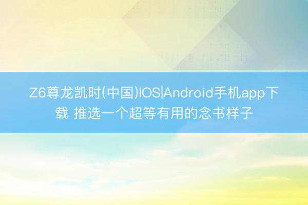 Z6尊龙凯时(中国)IOS|Android手机app下载 推选一个超等有用的念书样子