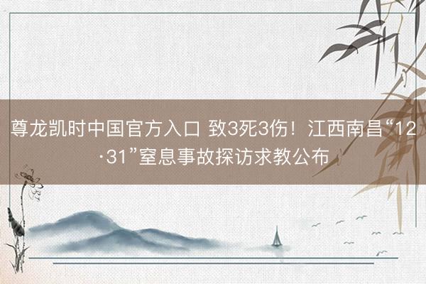 尊龙凯时中国官方入口 致3死3伤！江西南昌“12·31”窒息事故探访求教公布