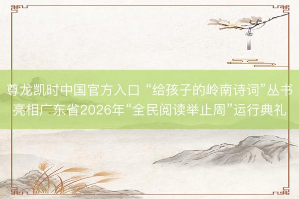 尊龙凯时中国官方入口 “给孩子的岭南诗词”丛书亮相广东省2026年“全民阅读举止周”运行典礼