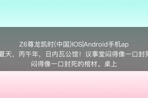 Z6尊龙凯时(中国)IOS|Android手机app下载 2026年夏天，丙午年，日内瓦公馆！议事堂闷得像一口封死的棺材。桌上