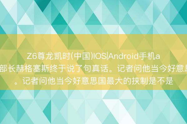 Z6尊龙凯时(中国)IOS|Android手机app下载 好意思国干戈部长赫格塞斯终于说了句真话。记者问他当今好意思国最大的挟制是不是