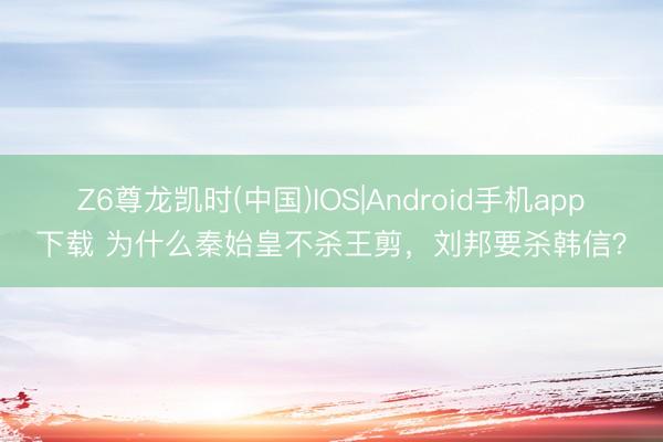 Z6尊龙凯时(中国)IOS|Android手机app下载 为什么秦始皇不杀王剪，刘邦要杀韩信？