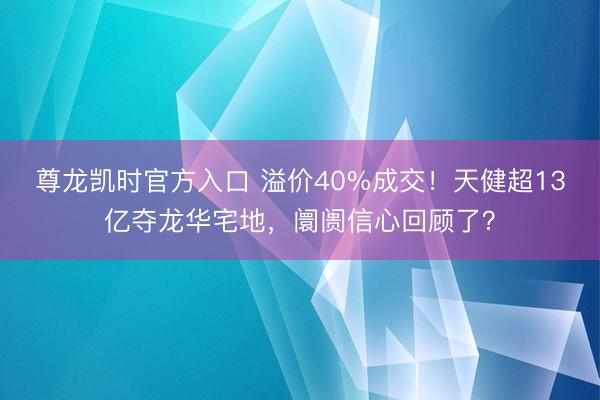尊龙凯时官方入口 溢价40%成交！天健超13亿夺龙华宅地，阛阓信心回顾了？