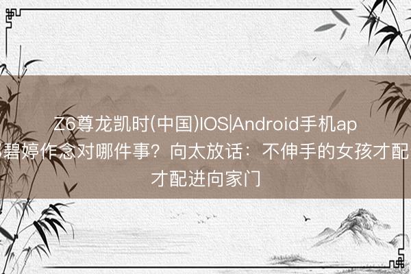 Z6尊龙凯时(中国)IOS|Android手机app下载 郭碧婷作念对哪件事？向太放话：不伸手的女孩才配进向家门