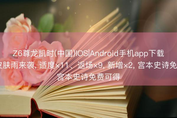 Z6尊龙凯时(中国)IOS|Android手机app下载 超等皮肤雨来袭, 适度×11、返场×9, 新增×2, 宫本史诗免费可得
