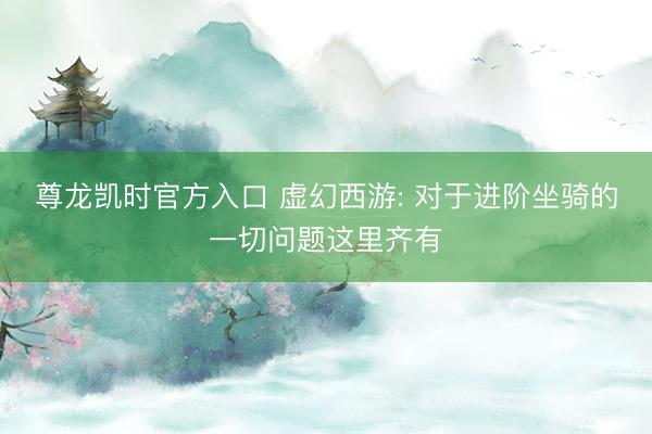 尊龙凯时官方入口 虚幻西游: 对于进阶坐骑的一切问题这里齐有