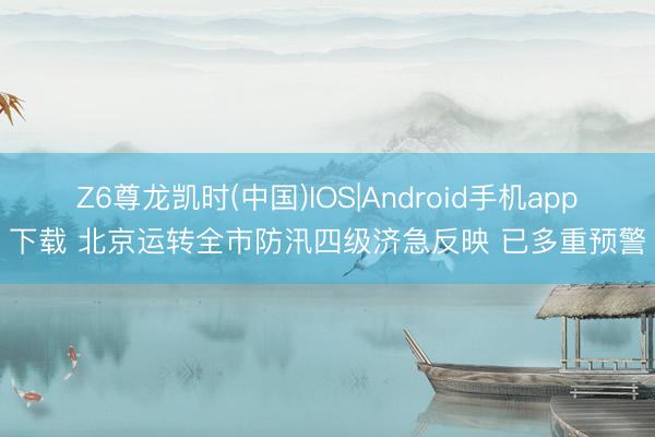 Z6尊龙凯时(中国)IOS|Android手机app下载 北京运转全市防汛四级济急反映 已多重预警