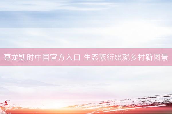 尊龙凯时中国官方入口 生态繁衍绘就乡村新图景
