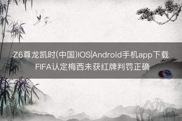 Z6尊龙凯时(中国)IOS|Android手机app下载 FIFA认定梅西未获红牌判罚正确