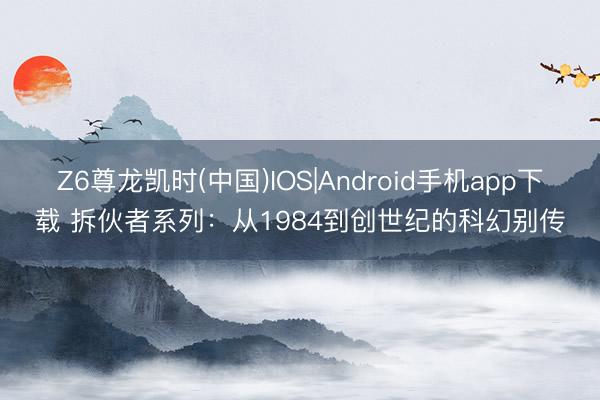 Z6尊龙凯时(中国)IOS|Android手机app下载 拆伙者系列:从1984到创世纪的科幻别传