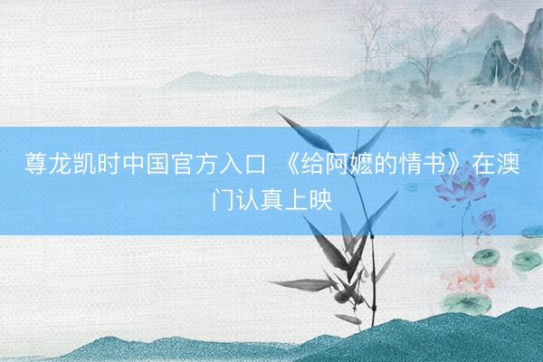 尊龙凯时中国官方入口 《给阿嬷的情书》在澳门认真上映