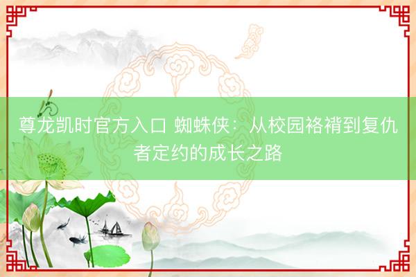 尊龙凯时官方入口 蜘蛛侠：从校园袼褙到复仇者定约的成长之路