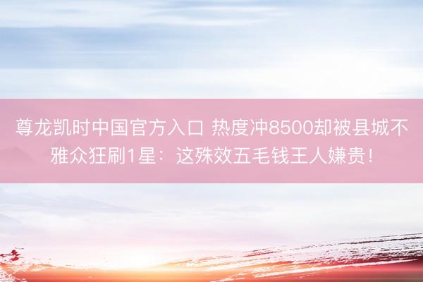 尊龙凯时中国官方入口 热度冲8500却被县城不雅众狂刷1星:这殊效五毛钱王人嫌贵!