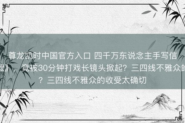 尊龙凯时中国官方入口 四千万东说念主手写信推爆的《阿嬷》,竟被30分钟打戏长镜头掀起?三四线不雅众的收受太确切